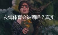 友博体育会被骗吗？真实评测、用户反馈与防骗全攻略