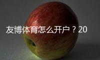 友博体育怎么开户？2026最新注册流程、实名认证与常见问题详解