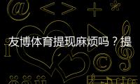友博体育提现麻烦吗？提现流程、到账时间与常见问题详解