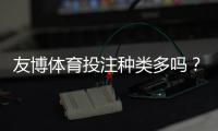 友博体育投注种类多吗？一文看懂支持的玩法类型与新手投注指南