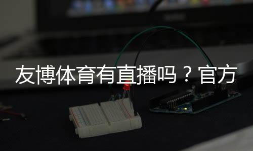 友博体育有直播吗?官方直播入口、观看方法与常见问题全解析