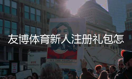 友博体育新人注册礼包怎么领?注册流程、福利内容与注意事项全解析