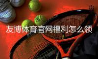 友博体育官网福利怎么领取？新手领取攻略与最新优惠全解析