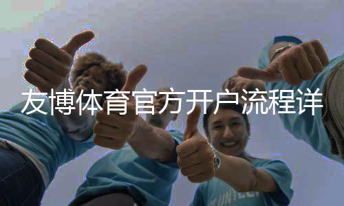 友博体育官方开户流程详解：新手注册、实名认证与注意事项完整指南