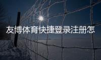 友博体育快捷登录注册怎么操作？新手一看就会的图文步骤与常见问题