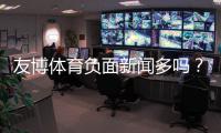 友博体育负面新闻多吗？最新舆情与用户投诉真相解析