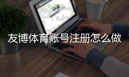 友博体育账号注册怎么做?新手图文步骤、实名认证与常见问题详解