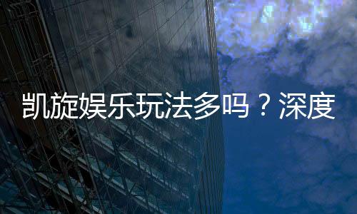 凯旋娱乐玩法多吗?深度解析其丰富游戏选择与特色玩法