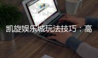 凯旋娱乐城玩法技巧：高手必备的实战秘籍与策略解析