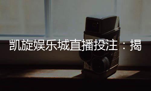 凯旋娱乐城直播投注:揭秘真人荷官在线发牌实战技巧