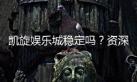 凯旋娱乐城稳定吗？资深玩家揭秘平台真实体验与安全性