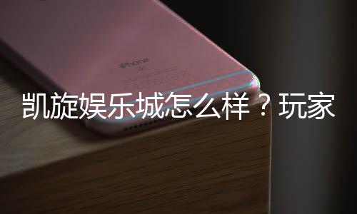 凯旋娱乐城怎么样？玩家真实体验与深度评测