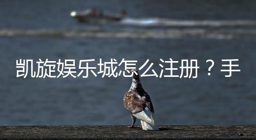 凯旋娱乐城怎么注册?手把手教你快速完成账号申请
