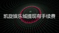 凯旋娱乐城提现有手续费吗？手续费标准及提现技巧全解析