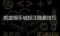 凯旋娱乐城投注稳赢技巧：资深玩家揭秘三大稳赚策略