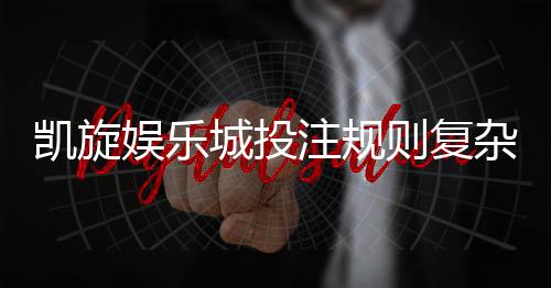 凯旋娱乐城投注规则复杂吗？新手必看的玩法解析与技巧指南