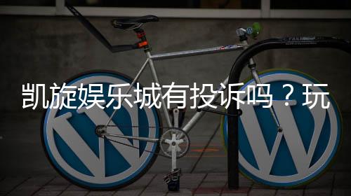 凯旋娱乐城有投诉吗?玩家真实反馈与投诉处理解析