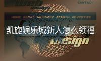 凯旋娱乐城新人怎么领福利？手把手教你轻松获取新人礼包