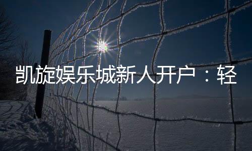 凯旋娱乐城新人开户:轻松注册即享豪华首存礼遇