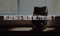 凯旋娱乐城是官方的吗？揭秘其正规性与安全玩法指南