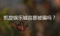 凯旋娱乐城容易被骗吗？资深玩家揭秘防骗技巧与安全攻略