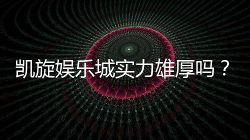 凯旋娱乐城实力雄厚吗?深度解析其平台优势与玩家真实评价