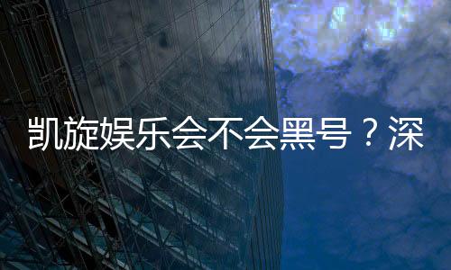 凯旋娱乐会不会黑号？深度解析平台安全性与防黑技巧