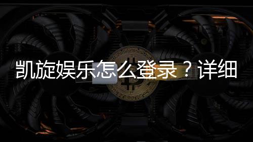 凯旋娱乐怎么登录?详细步骤与常见问题解答