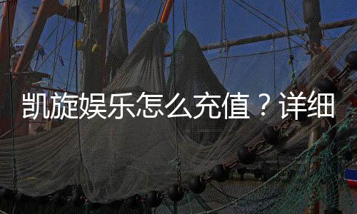 凯旋娱乐怎么充值?详细步骤与到账时间解析