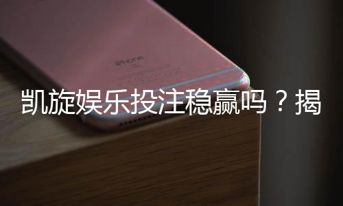 凯旋娱乐投注稳赢吗?揭秘高胜率玩家的实战策略与风险控制