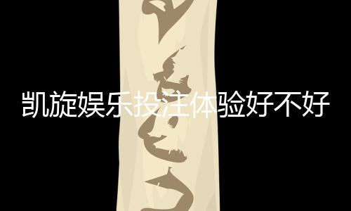 凯旋娱乐投注体验好不好？资深玩家亲测真实评测分享