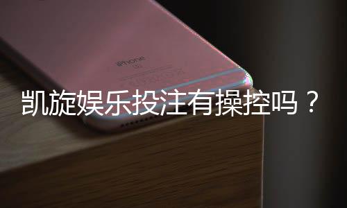 凯旋娱乐投注有操控吗?深度解析平台公正性与防作弊机制
