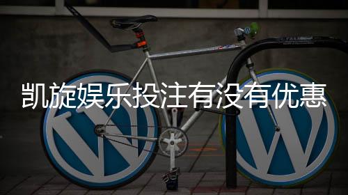 凯旋娱乐投注有没有优惠?最新优惠活动及独家福利揭秘
