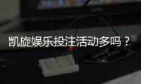 凯旋娱乐投注活动多吗？资深玩家揭秘平台特色与优惠力度