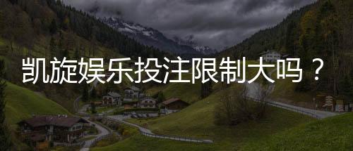 凯旋娱乐投注限制大吗?深度解析平台规则与玩家策略