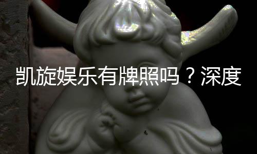凯旋娱乐有牌照吗?深度解析其正规性与牌照详情