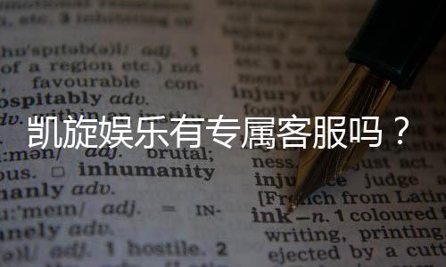凯旋娱乐有专属客服吗?为您揭秘VIP一对一服务体验
