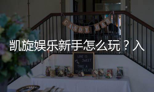 凯旋娱乐新手怎么玩?入门指南与实战技巧分享