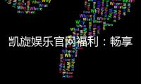 凯旋娱乐官网福利：畅享多重好礼与独家优惠活动