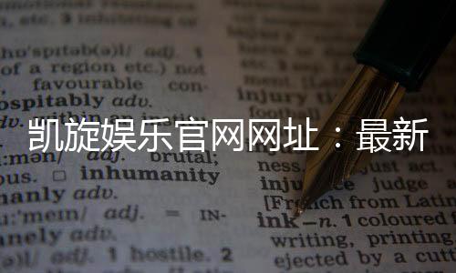 凯旋娱乐官网网址：最新登录入口与游戏体验全攻略