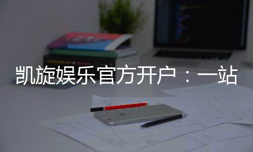 凯旋娱乐官方开户:一站式畅享顶级棋牌与电子游艺体验