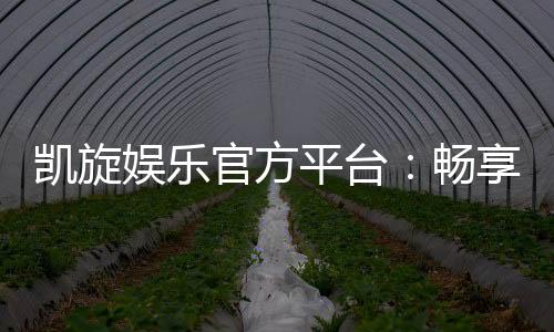 凯旋娱乐官方平台:畅享顶级棋牌与电子游艺的奢华体验