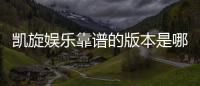 凯旋娱乐靠谱的版本是哪一个？深度解析热门平台选择攻略