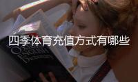 四季体育充值方式有哪些？充值渠道、步骤与注意事项详解