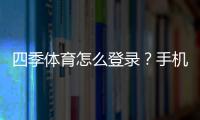四季体育怎么登录？手机、电脑快速登录步骤与常见问题解决