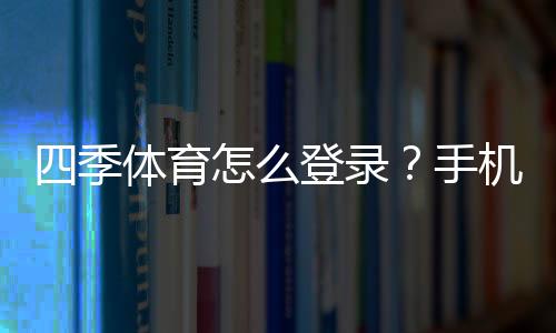 四季体育怎么登录?手机、电脑快速登录步骤与常见问题解决