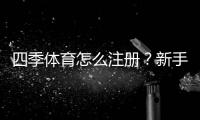 四季体育怎么注册？新手注册流程、图文步骤与常见问题详解