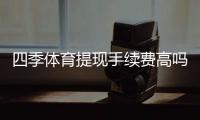 四季体育提现手续费高吗？手续费明细、影响因素与省钱攻略