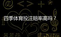 四季体育投注赔率高吗？真实评测、优势劣势与投注技巧