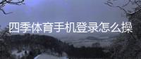 四季体育手机登录怎么操作？详细步骤、常见问题与安全提示